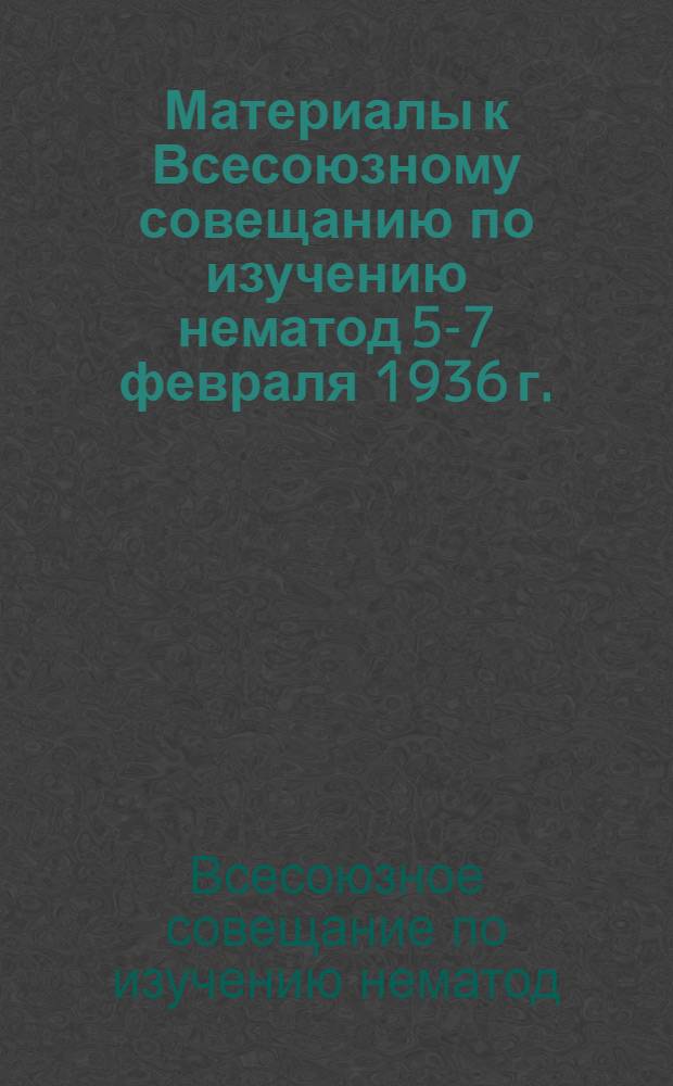 ... Материалы к Всесоюзному совещанию по изучению нематод 5-7 февраля 1936 г. : Тезисы докладов
