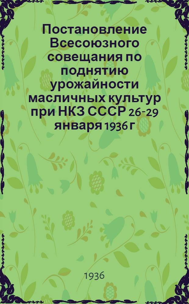 ... Постановление Всесоюзного совещания по поднятию урожайности масличных культур при НКЗ СССР 26-29 января 1936 г.