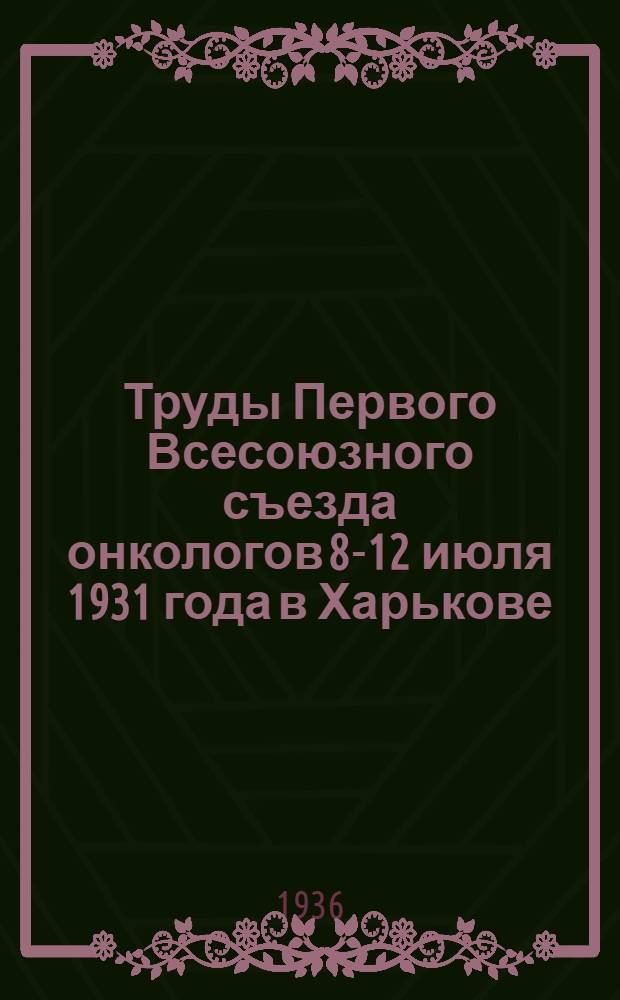 Труды Первого Всесоюзного съезда онкологов 8-12 июля 1931 года в Харькове