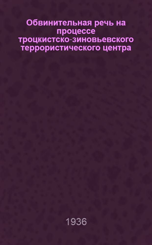 ... Обвинительная речь на процессе троцкистско-зиновьевского террористического центра : Стеногр. речи гос. обвинителя, прокурора СССР А. Я. Вышинского, произнесенной в судебном заседании Воен. коллегии Верховного суда СССР 22 авг. 1936 г