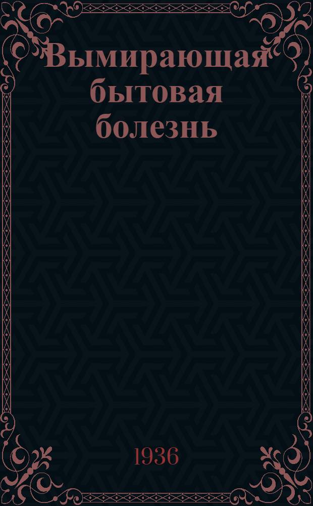 ... Вымирающая бытовая болезнь : Опыт сравнительного эпидемиологич. исследования бытового сифилиса в Березовск. и Вейделевск. районах Ворон. обл