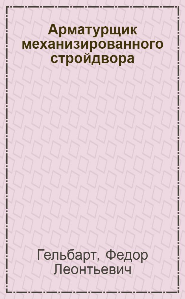 ... Арматурщик механизированного стройдвора : Утв. ГУУЗ НКТП СССР в качестве учебника для курсов техминимума