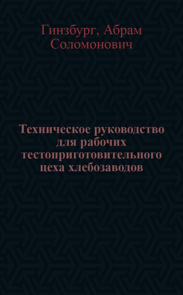 ... Техническое руководство для рабочих тестоприготовительного цеха хлебозаводов : Утв. Глав. упр. хлебопекарной пром-сти НКПищепрома СССР