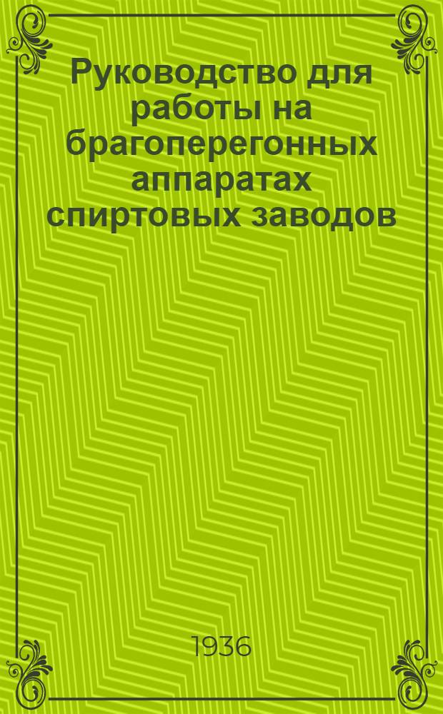 ... Руководство для работы на брагоперегонных аппаратах спиртовых заводов : Утв. Глав. упр. спиртовой и водочной пром-сти Наркомпищепрома СССР