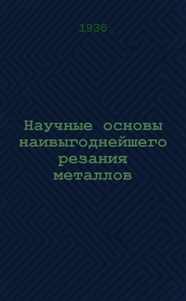 ... Научные основы наивыгоднейшего резания металлов : (Пути углубления и практич. использования стахановских успехов по линии теории резания)