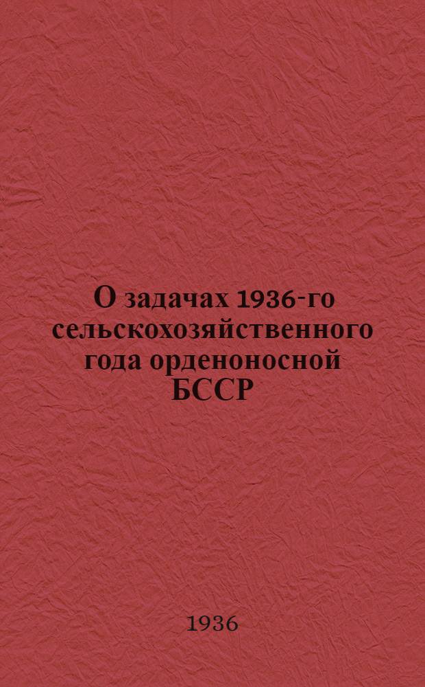 ... О задачах 1936-го сельскохозяйственного года орденоносной БССР : Речь на Совещании колхозников, давших высокий урожай, трактористов, машинистов молотилок и специалистов сельского хозяйства 27 января 1936 г