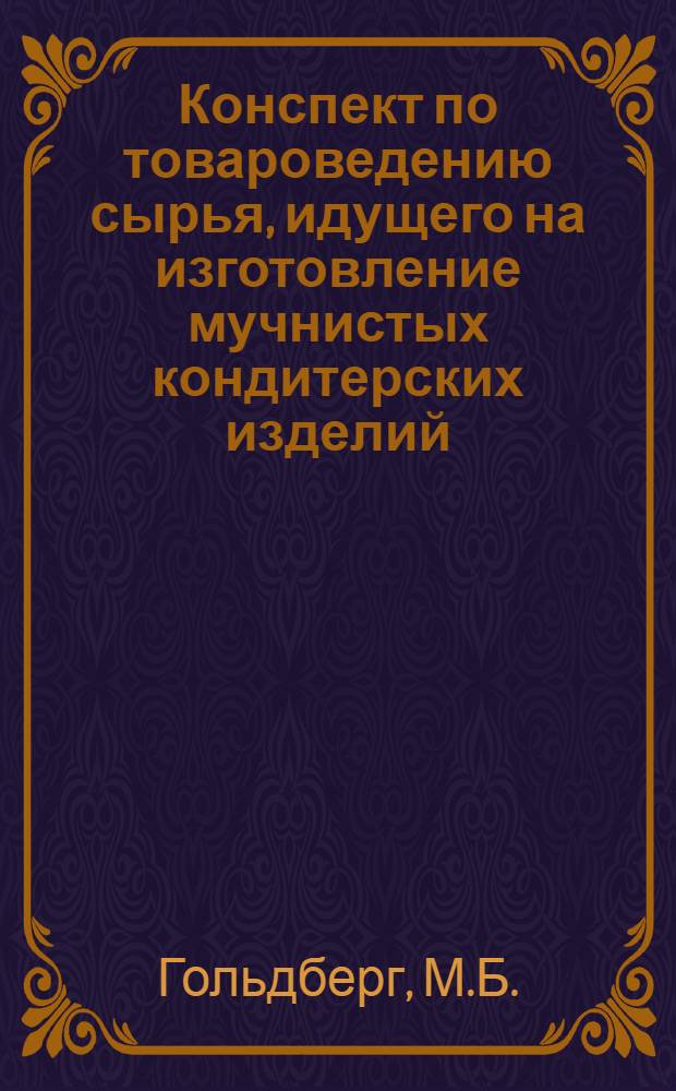 ... Конспект по товароведению сырья, идущего на изготовление мучнистых кондитерских изделий : (Для рабочих и мастеров ф-ки "Большевик", проходящих курсы стахановцев и по повышению квалификации)