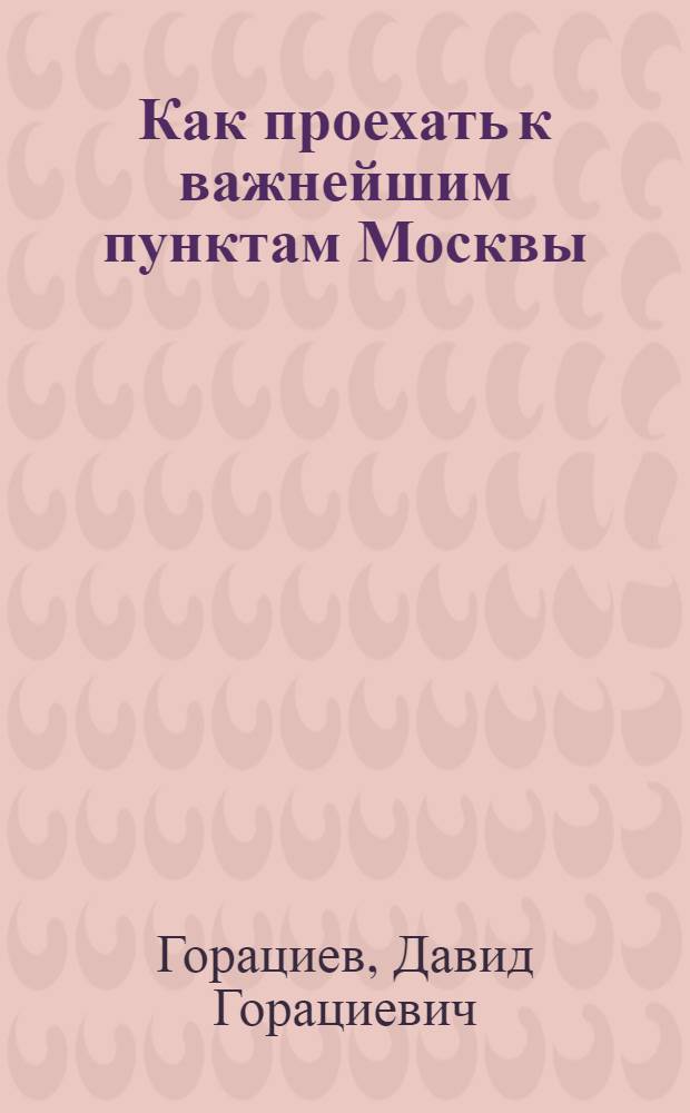... Как проехать к важнейшим пунктам Москвы : Краткий указатель "Я никого не спрашиваю" : По данным на 1 февр. 1936 г