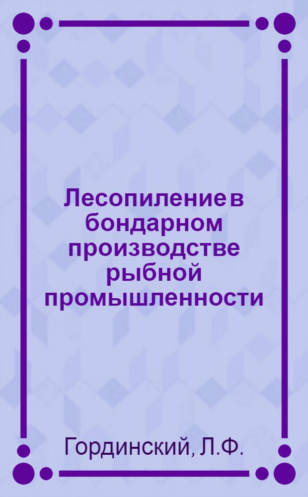 ... Лесопиление в бондарном производстве рыбной промышленности : 1. Балансирные и маятниковые пилы. 2. Развалочные и доннопродольные станки. 3. Цилиндрические пилы. 4. Концеуровнители