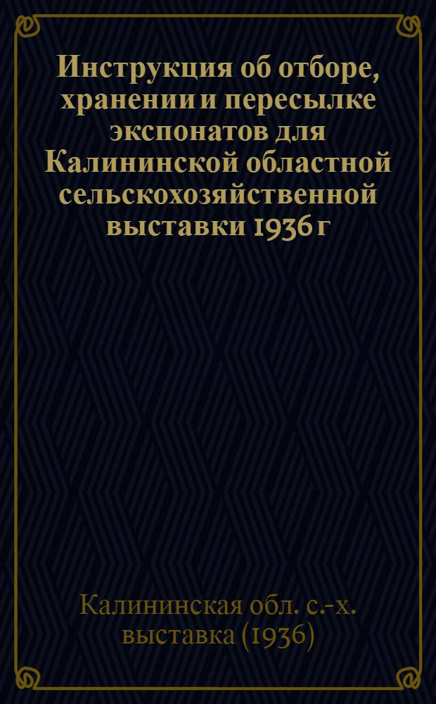 ... Инструкция об отборе, хранении и пересылке экспонатов для Калининской областной сельскохозяйственной выставки 1936 г.