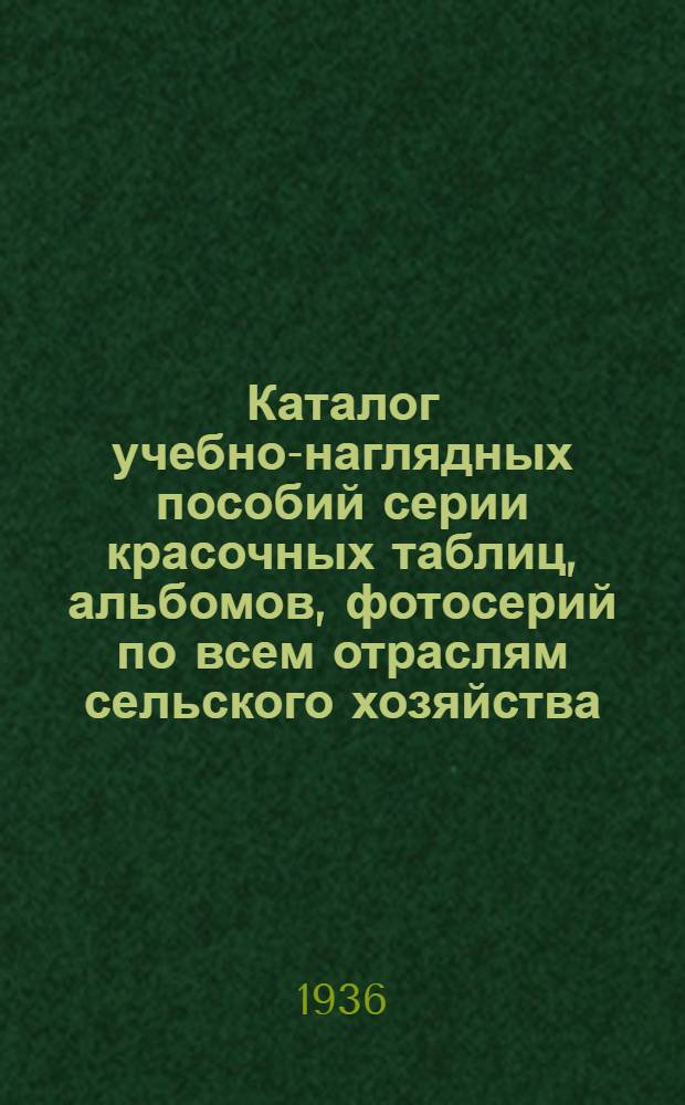 ... Каталог учебно-наглядных пособий серии красочных таблиц, альбомов, фотосерий по всем отраслям сельского хозяйства. 1936-1937