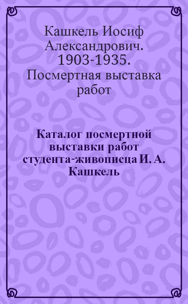 ... Каталог посмертной выставки работ студента-живописца И. А. Кашкель