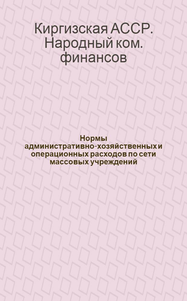 Нормы административно-хозяйственных и операционных расходов по сети массовых учреждений, финансируемых городскими, районными и сельскими бюджетами Киргизской АССР