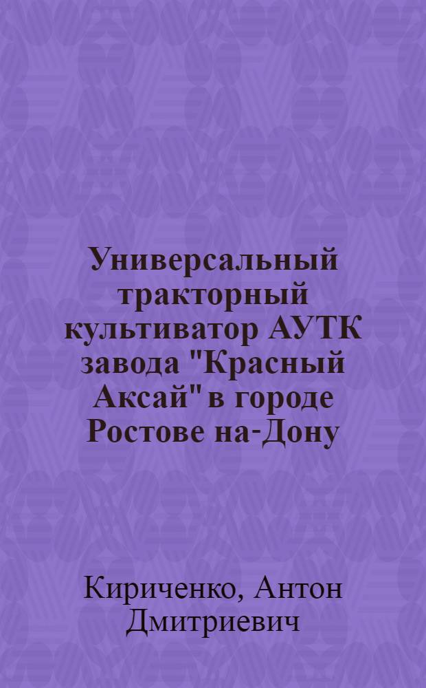 ... Универсальный тракторный культиватор АУТК завода "Красный Аксай" в городе Ростове на-Дону : Руководство по сборке, уходу и применению