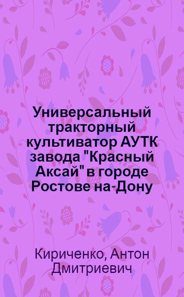 ... Универсальный тракторный культиватор АУТК завода "Красный Аксай" в городе Ростове на-Дону : Руководство по сборке, уходу и применению
