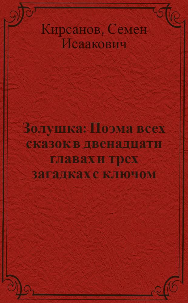 ... Золушка : Поэма всех сказок в двенадцати главах и трех загадках с ключом
