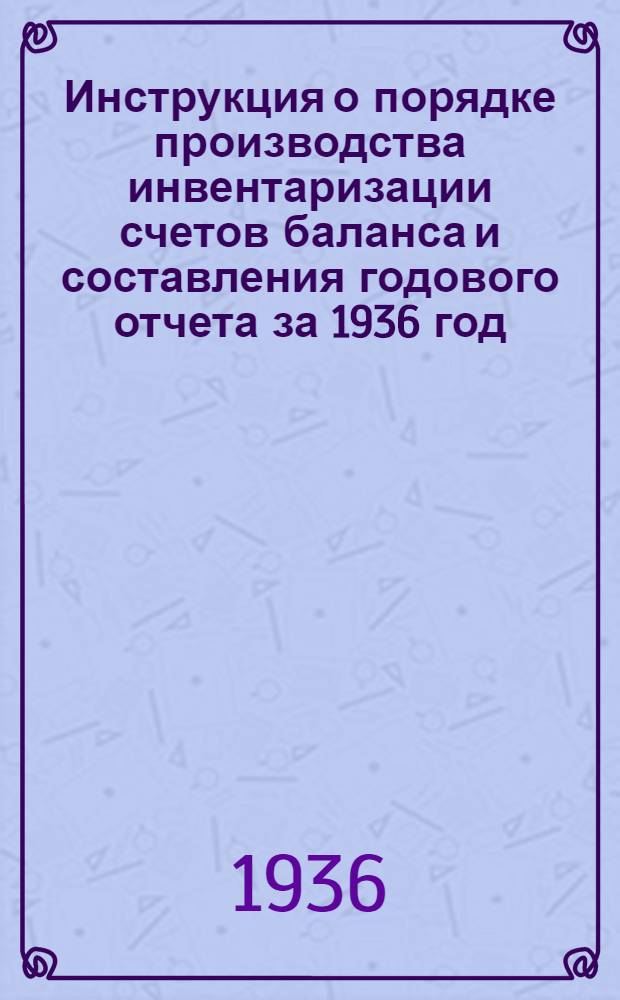 ... Инструкция о порядке производства инвентаризации счетов баланса и составления годового отчета за 1936 год