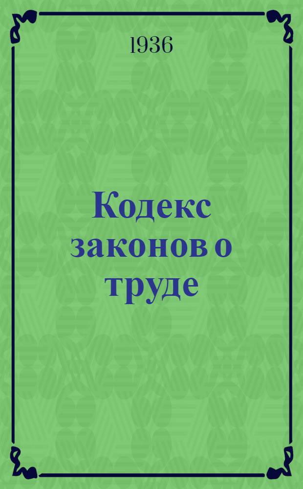Кодекс законов о труде : С изм. до 1 дек. 1936 г. : С прил. постатейно-систематизированных материалов