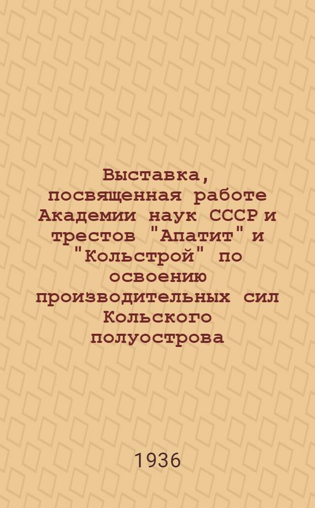 ... Выставка, посвященная работе Академии наук СССР и трестов "Апатит" и "Кольстрой" по освоению производительных сил Кольского полуострова : VIII Чрезв. Всес. съезду советов : Общ. обзор и горные богатства Узла