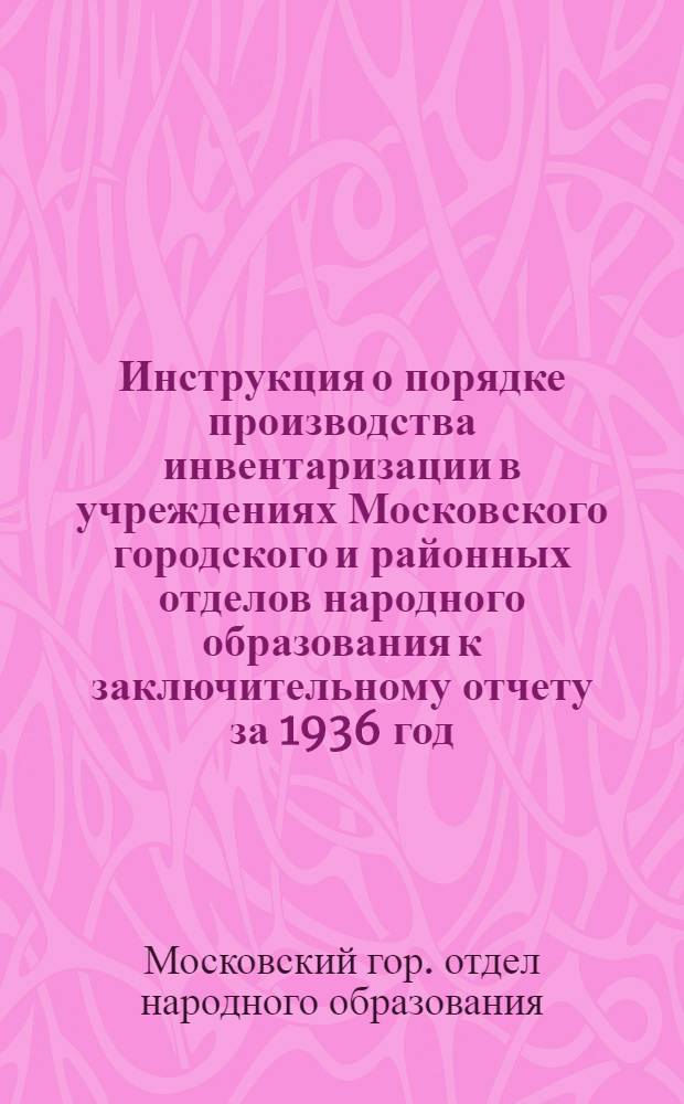 ... Инструкция о порядке производства инвентаризации в учреждениях Московского городского и районных отделов народного образования к заключительному отчету за 1936 год