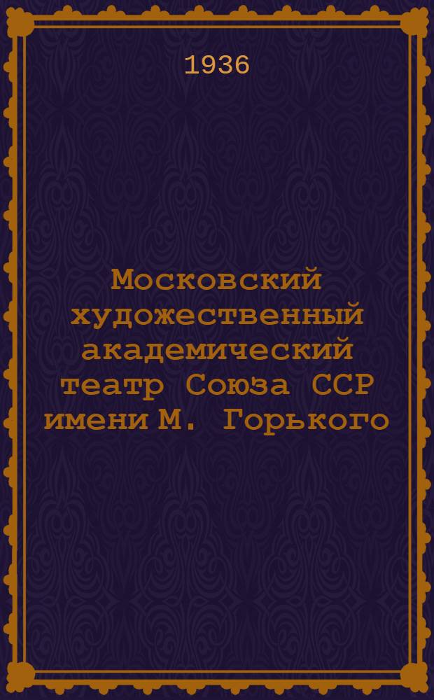 Московский художественный академический театр Союза ССР имени М. Горького : Статьи о творческом пути театра и перечень постановок : К гастролям в Киеве 1936