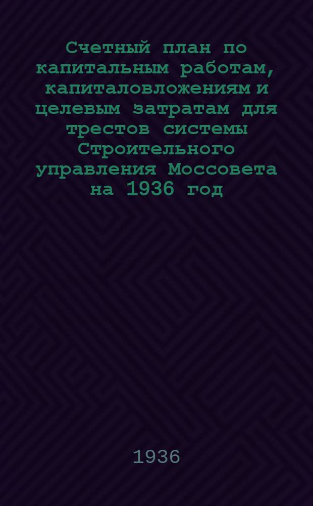 ... Счетный план по капитальным работам, капиталовложениям и целевым затратам для трестов системы Строительного управления Моссовета на 1936 год