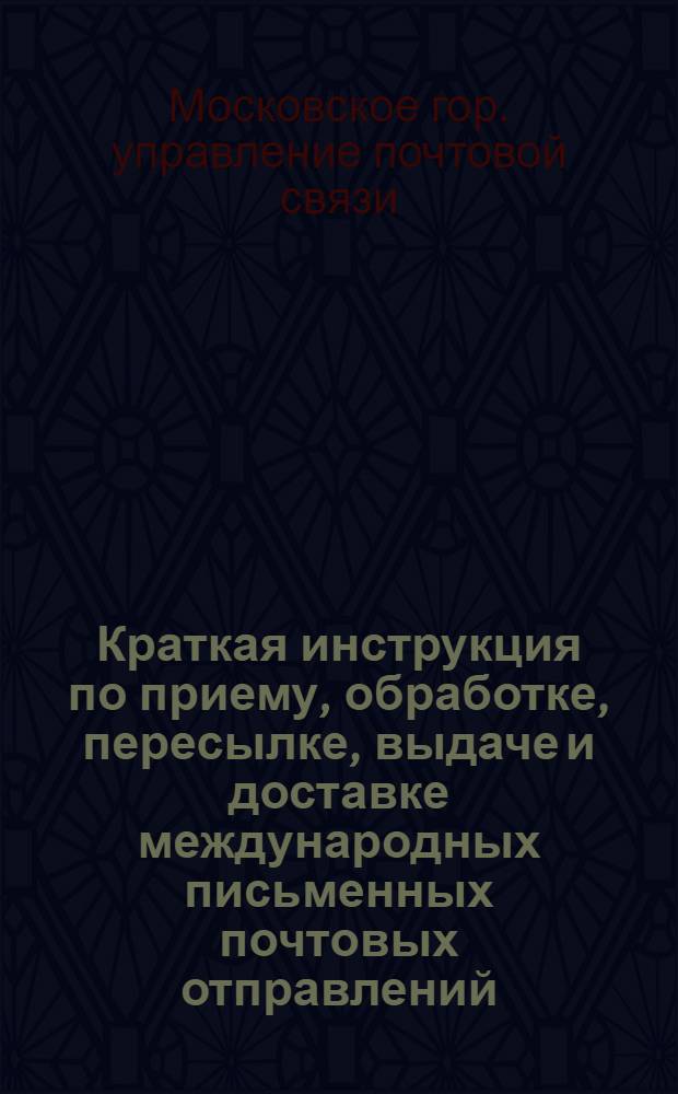 ... Краткая инструкция по приему, обработке, пересылке, выдаче и доставке международных письменных почтовых отправлений : (Для почтовых узлов, почтовых отд-ний и агентств г. Москвы)