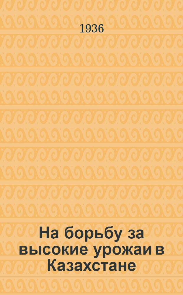 ... На борьбу за высокие урожаи в Казахстане : Сборник статей к I Всеказахстан. агротехн. съезду