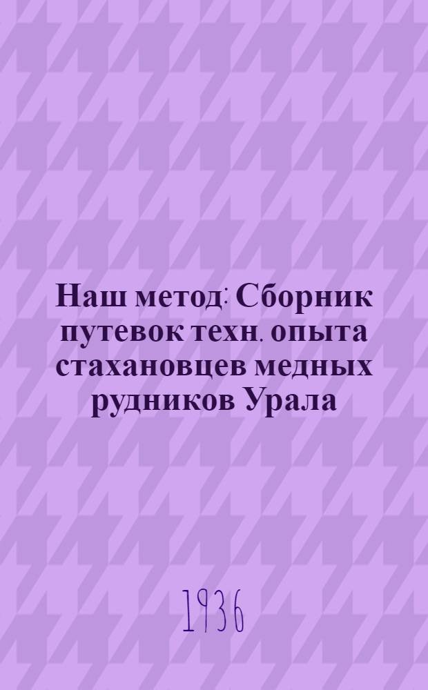 Наш метод : Сборник путевок техн. опыта стахановцев медных рудников Урала