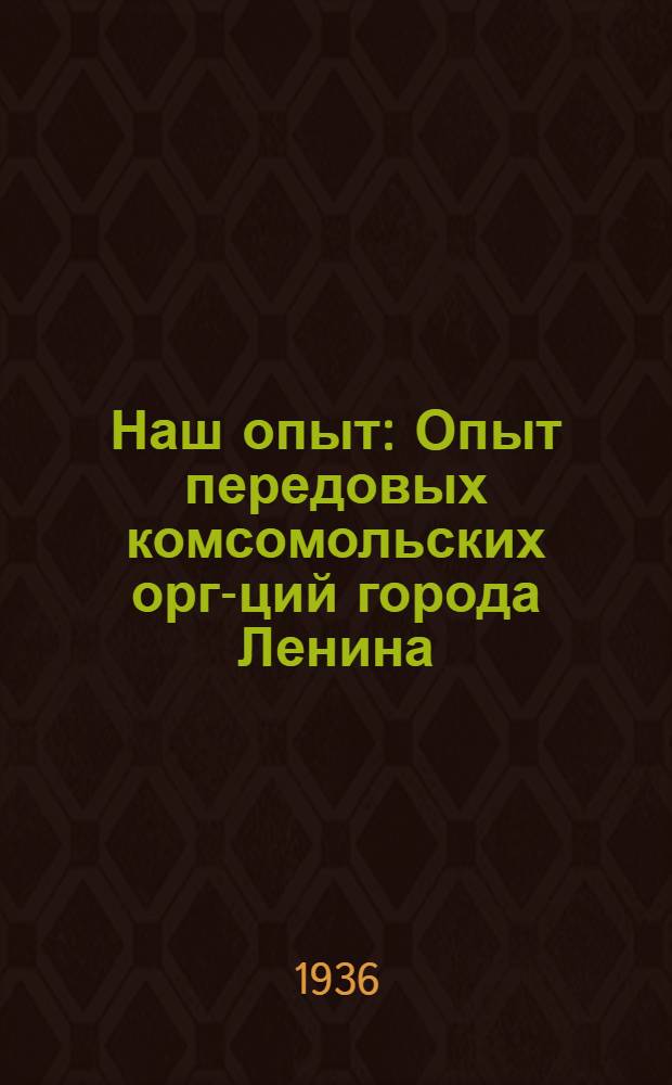 Наш опыт : Опыт передовых комсомольских орг-ций города Ленина