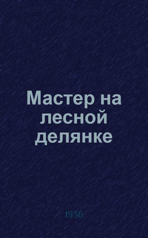 ... Мастер на лесной делянке : (Опыт работы мастера Ф. Ф. Шемакова, Тихвинск. леспромхоз)