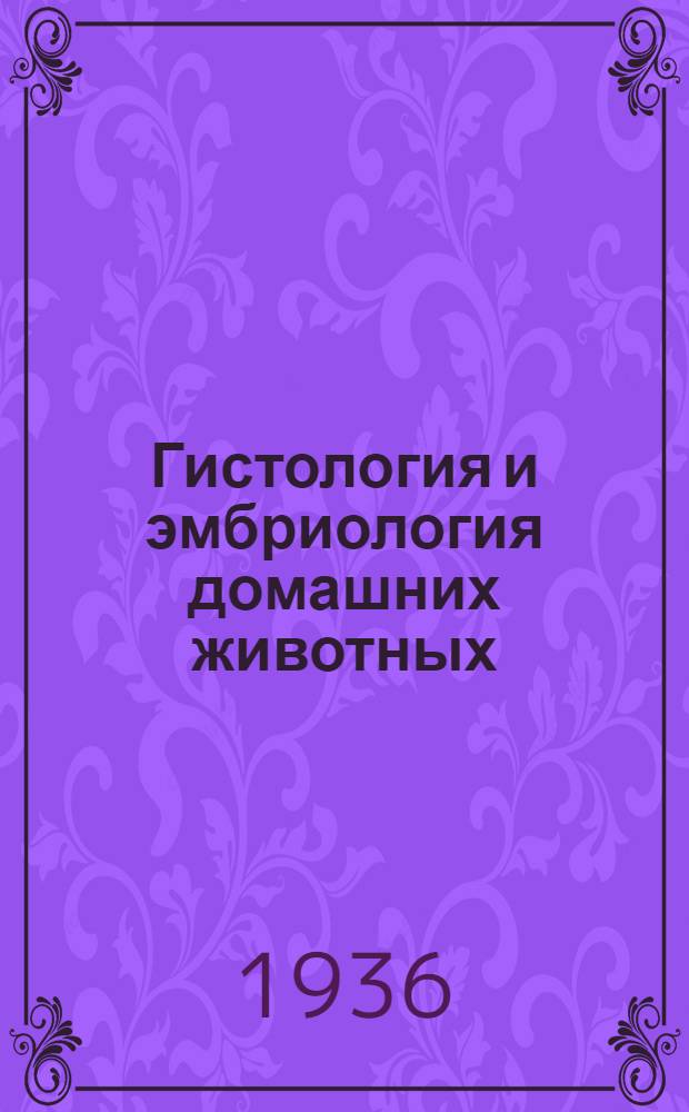 ... Гистология и эмбриология домашних животных : Глав. упр. вузов и техникумов НКЗ СССР допущено в качестве учеб. пособия для зоотехн. фак-тов и ин-тов : С 413 рис. в тексте и 7 многокрас. табл