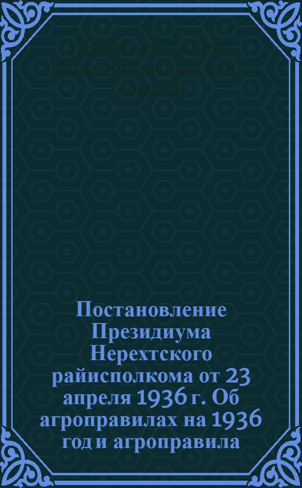 Постановление Президиума Нерехтского райисполкома от 23 апреля 1936 г. Об агроправилах на 1936 год [и агроправила]