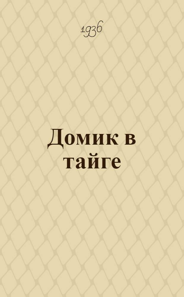 ... Домик в тайге : Рассказ : Для средн. и старш. возраста