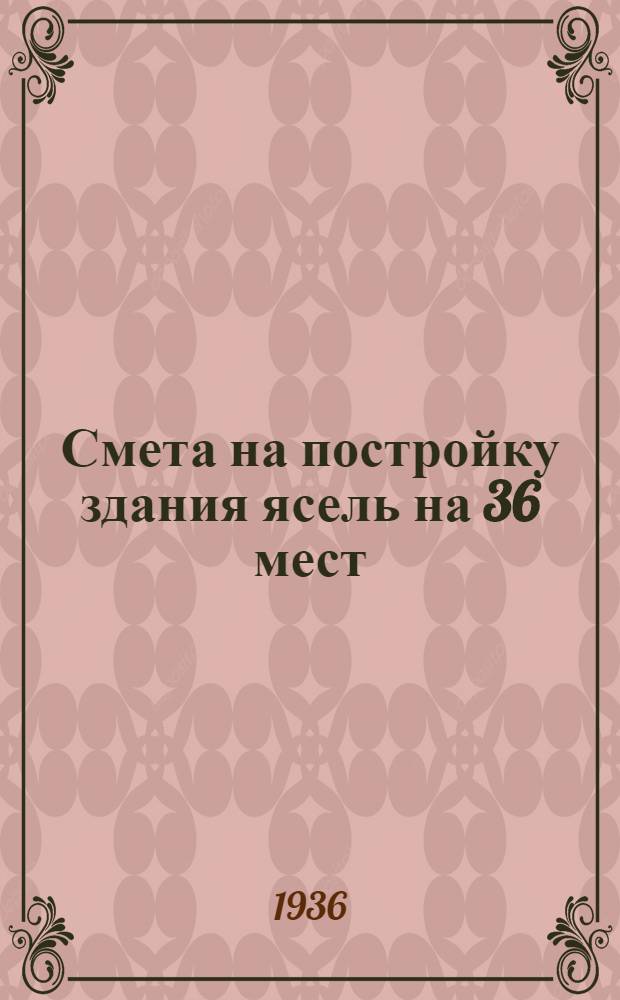 ... Смета на постройку здания ясель на 36 мест (деревянные)... : Смету сост.: Дементьев