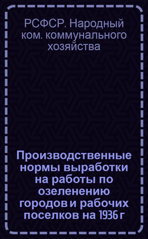 ... Производственные нормы выработки на работы по озеленению городов и рабочих поселков на 1936 г.