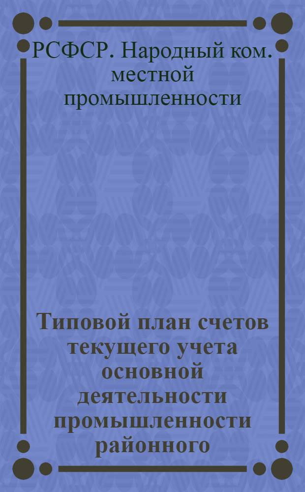 ... Типовой план счетов текущего учета основной деятельности промышленности районного (городского) подчинения системы НКМП РСФСР на 1936 г.