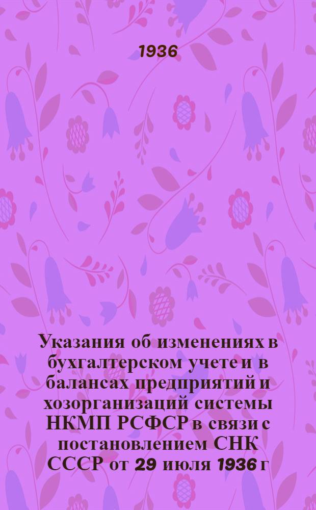 ... Указания об изменениях в бухгалтерском учете и в балансах предприятий и хозорганизаций системы НКМП РСФСР в связи с постановлением СНК СССР от 29 июля 1936 г. № 1372 "Положение о бухгалтерских отчетах и балансах"