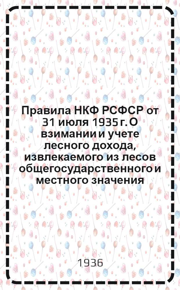 ... Правила НКФ РСФСР от 31 июля 1935 г. О взимании и учете лесного дохода, извлекаемого из лесов общегосударственного и местного значения