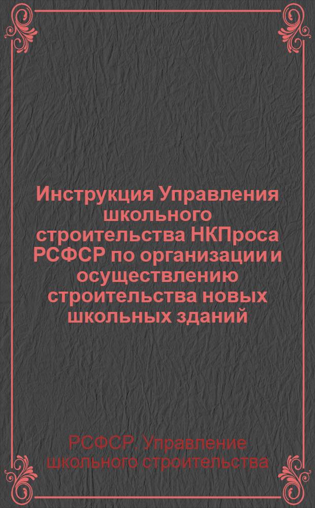 ... Инструкция Управления школьного строительства НКПроса РСФСР по организации и осуществлению строительства новых школьных зданий : Прил.: 1. Инструкция НККХ № 186. 2. Положение о приемке школ