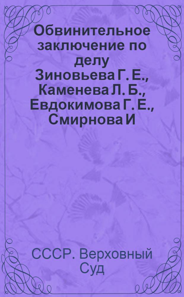 Обвинительное заключение по делу Зиновьева Г. Е., Каменева Л. Б., Евдокимова Г. Е., Смирнова И. Н., Бакаева И. П., Тер-Ваганяна В. А., Мрачковского С. В., Дрейцера Е. А., Гольцмана Э. С., Рейнгольда И. И., Пикеля Р. В., Ольберга В. П., Бермана-Юрина К. Б., Фрица Давида (Круглянского И. И.), М. Лурье и Н. Лурье, обвиняемых в преступлениях, предусмотренных ст.ст. 58-8, 19-58-8 и 58-11 УК РСФСР