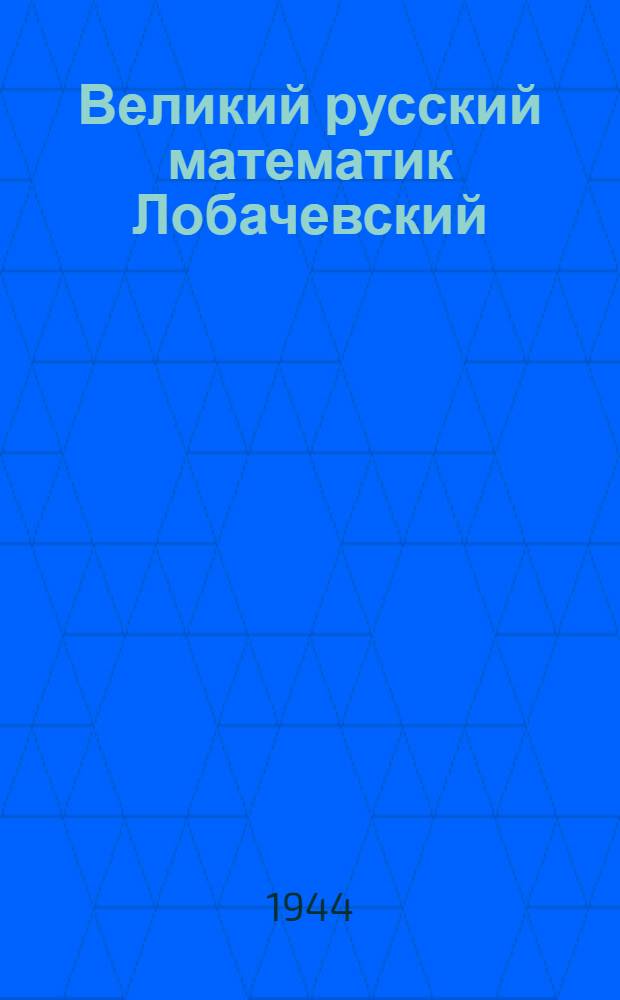 Великий русский математик Лобачевский : Стеногр. публ. лекции чл.-кор. Акад. наук П. С. Александрова, прочит. 26-го апр. 1944 г. в Доме ученых в Мск