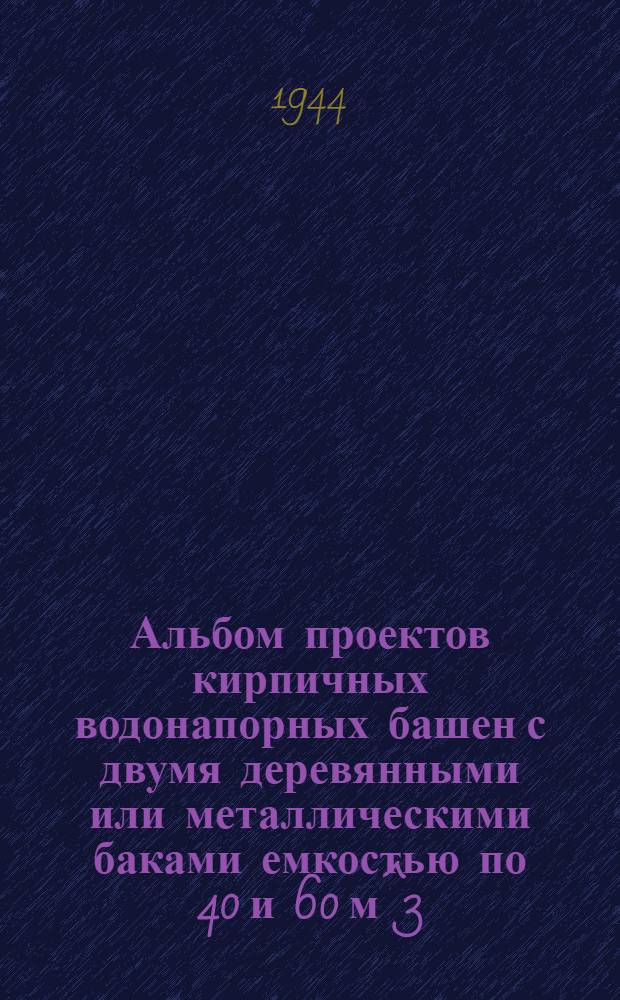 Альбом проектов кирпичных водонапорных башен с двумя деревянными или металлическими баками емкостью по 40 и 60 м^3, высотой 10 и 12 м