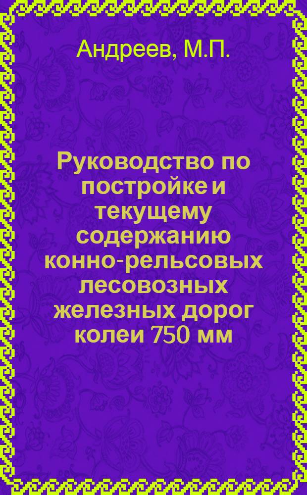 Руководство по постройке и текущему содержанию конно-рельсовых лесовозных железных дорог колеи 750 мм