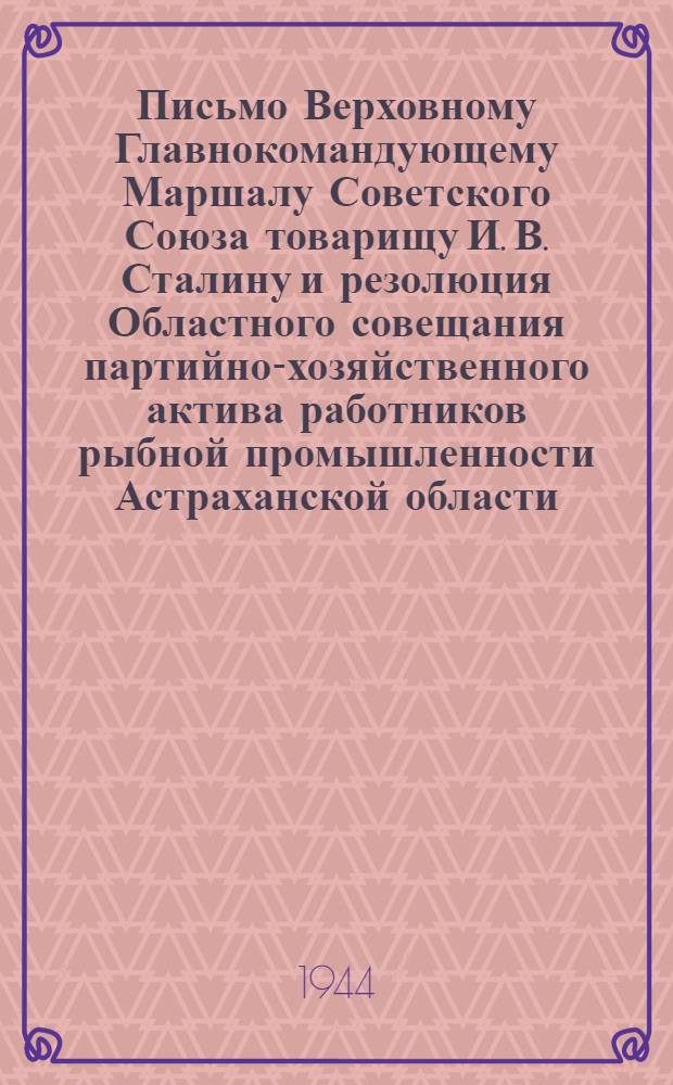 Письмо Верховному Главнокомандующему Маршалу Советского Союза товарищу И. В. Сталину и резолюция Областного совещания партийно-хозяйственного актива работников рыбной промышленности Астраханской области