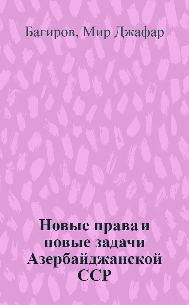 Новые права и новые задачи Азербайджанской ССР : Из доклада на Общебакин. парт. активе 18-го февр. 1944 г. : Сокр. стенограмма