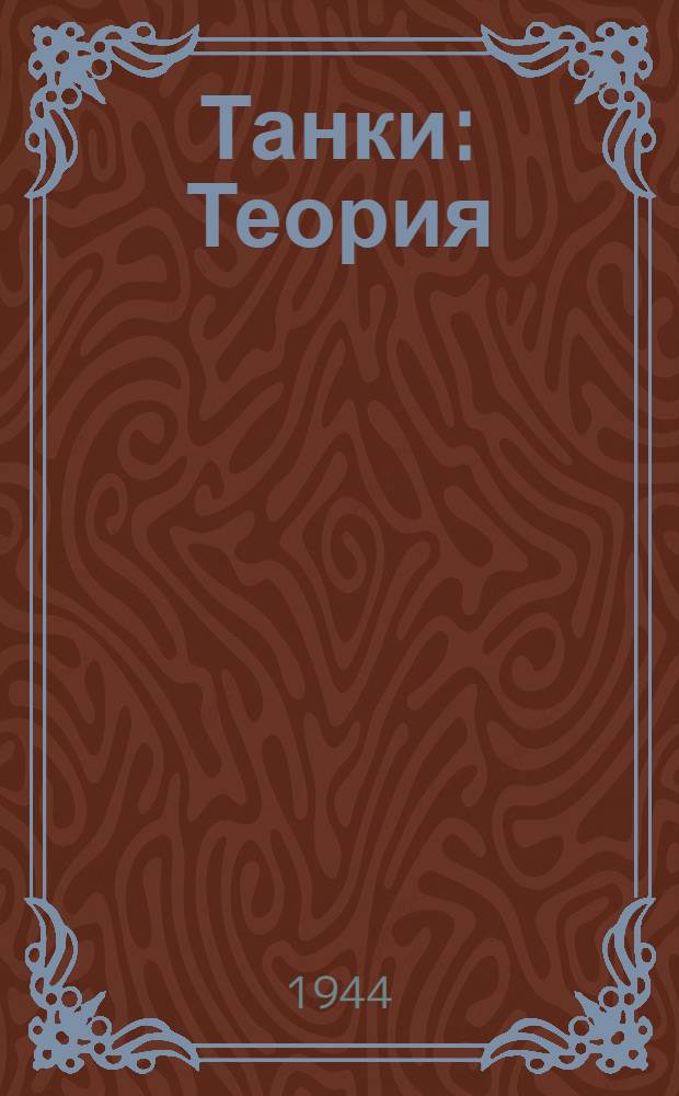 Танки : Теория : Одобрено ВКВШ при СНК СССР в качестве учеб. пособия для воен. академий и втузов