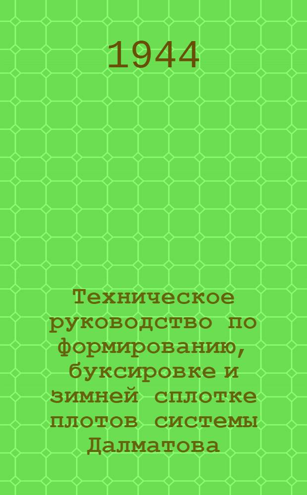 Техническое руководство по формированию, буксировке и зимней сплотке плотов системы Далматова : Пособие для мастеров и бригадиров