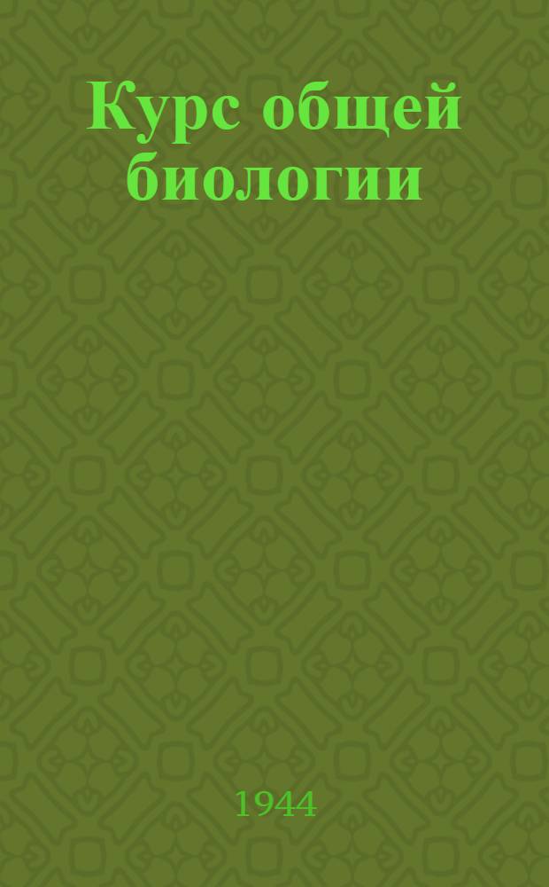 Курс общей биологии : Допущ. ВКВШ при СНК СССР в качестве пособия для вузов