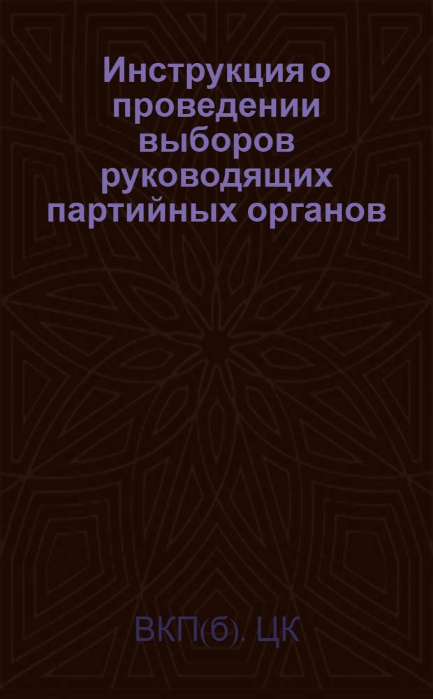 Инструкция о проведении выборов руководящих партийных органов : (Утв. ЦК ВКП(б) 3-го апр. 1941 г.)